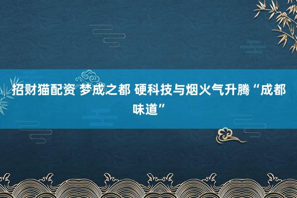 招财猫配资 梦成之都 硬科技与烟火气升腾“成都味道”