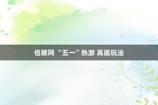 倍顺网 “五一”热游 高能玩法