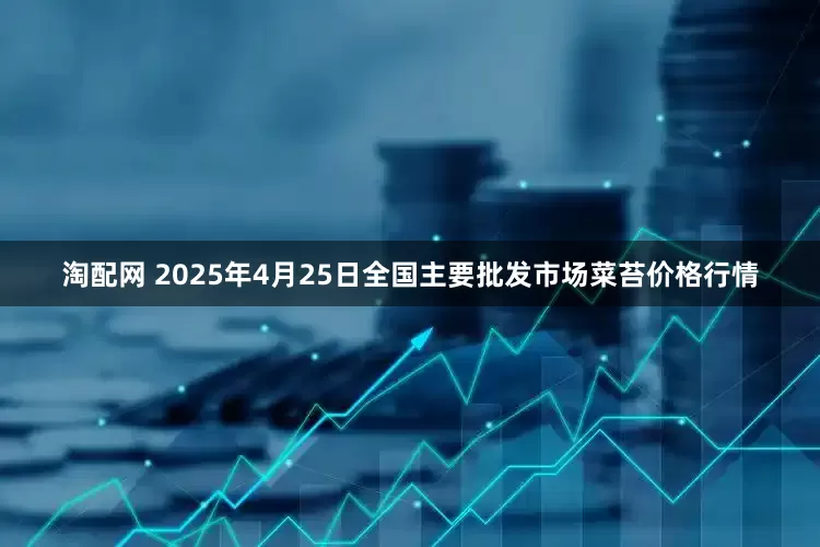 淘配网 2025年4月25日全国主要批发市场菜苔价格行情