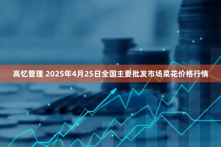 高忆管理 2025年4月25日全国主要批发市场菜花价格行情