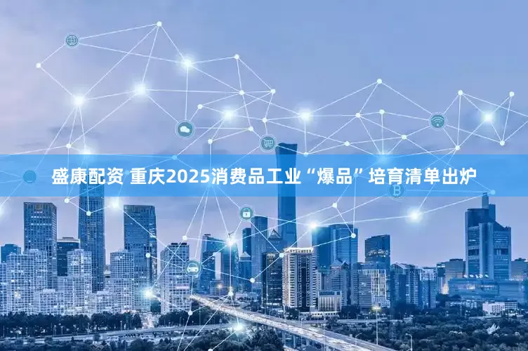 盛康配资 重庆2025消费品工业“爆品”培育清单出炉