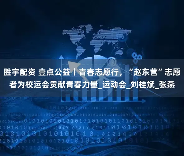 胜宇配资 壹点公益丨青春志愿行，“赵东营”志愿者为校运会贡献青春力量_运动会_刘桂斌_张燕
