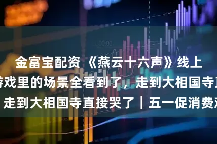 金富宝配资 《燕云十六声》线上玩家去开封：游戏里的场景全看到了，走到大相国寺直接哭了｜五一促消费观察