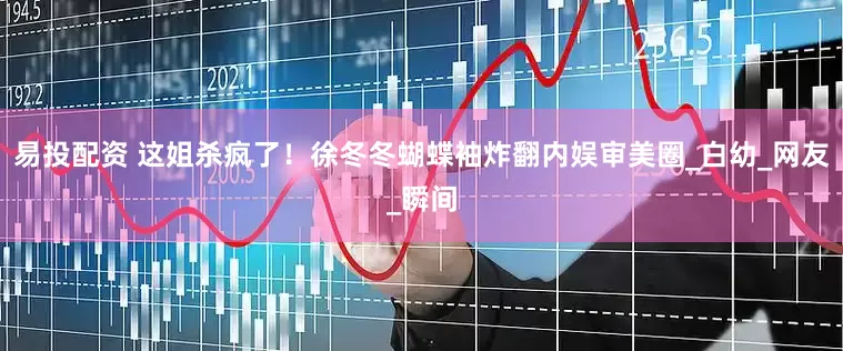 易投配资 这姐杀疯了！徐冬冬蝴蝶袖炸翻内娱审美圈_白幼_网友_瞬间