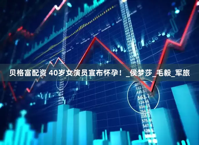 贝格富配资 40岁女演员宣布怀孕！_侯梦莎_毛毅_军旅