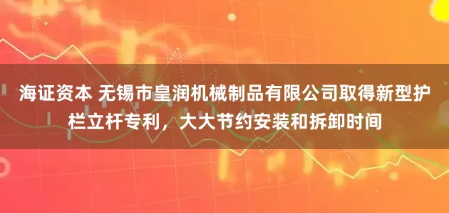 海证资本 无锡市皇润机械制品有限公司取得新型护栏立杆专利，大大节约安装和拆卸时间