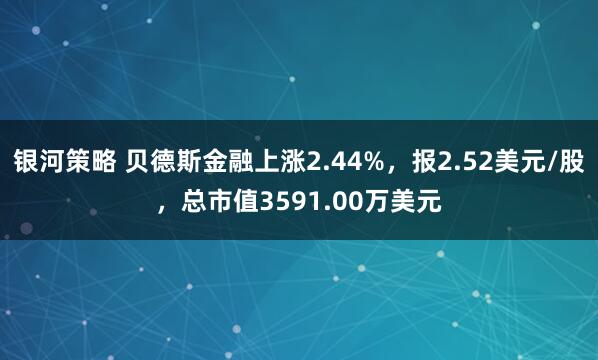银河策略 贝德斯金融上涨2.44%，报2.52美元/股，总市值3591.00万美元