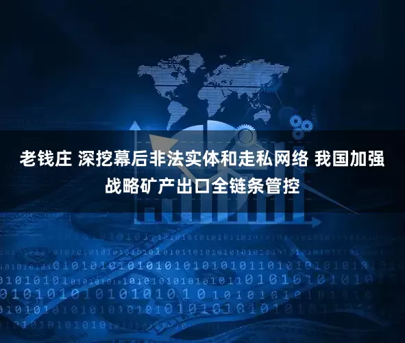 老钱庄 深挖幕后非法实体和走私网络 我国加强战略矿产出口全链条管控