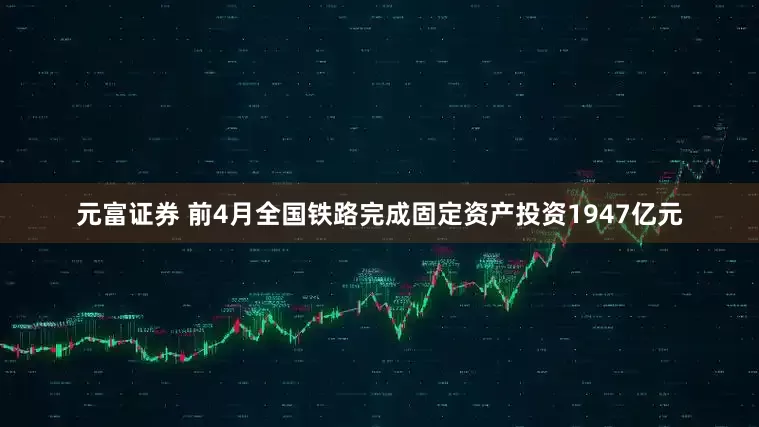 元富证券 前4月全国铁路完成固定资产投资1947亿元