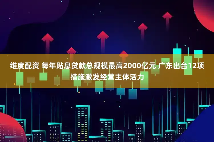 维度配资 每年贴息贷款总规模最高2000亿元 广东出台12项措施激发经营主体活力