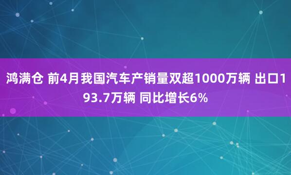 鸿满仓 前4月我国汽车产销量双超1000万辆 出口193.7万辆 同比增长6%