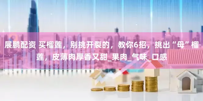 展鹏配资 买榴莲，别挑开裂的，教你6招，挑出“母”榴莲，皮薄肉厚香又甜_果肉_气味_口感