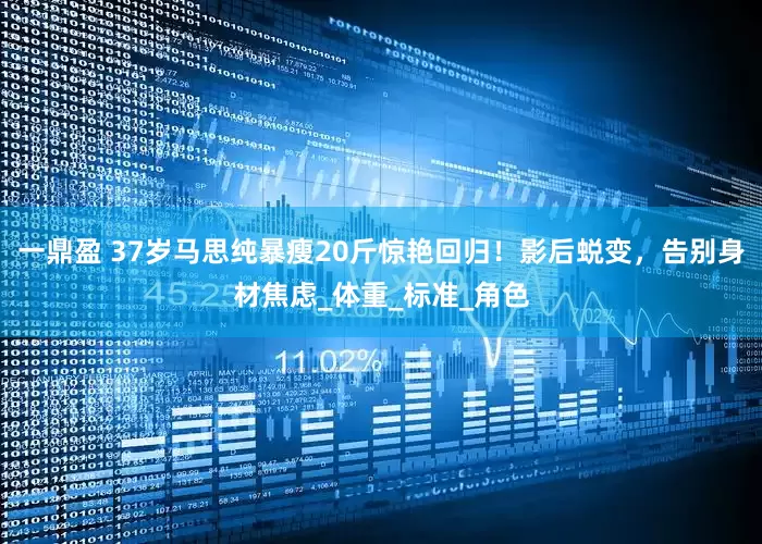 一鼎盈 37岁马思纯暴瘦20斤惊艳回归！影后蜕变，告别身材焦虑_体重_标准_角色
