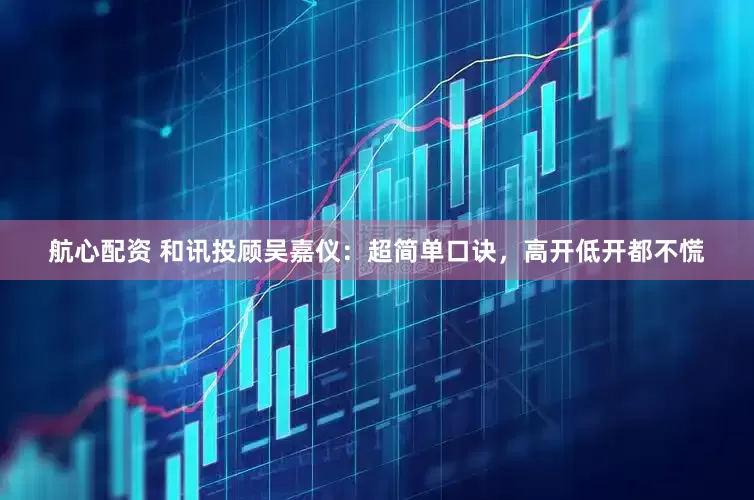 航心配资 和讯投顾吴嘉仪：超简单口诀，高开低开都不慌