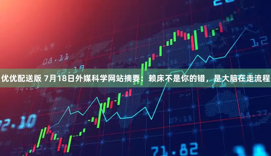 优优配送版 7月18日外媒科学网站摘要：赖床不是你的错，是大脑在走流程
