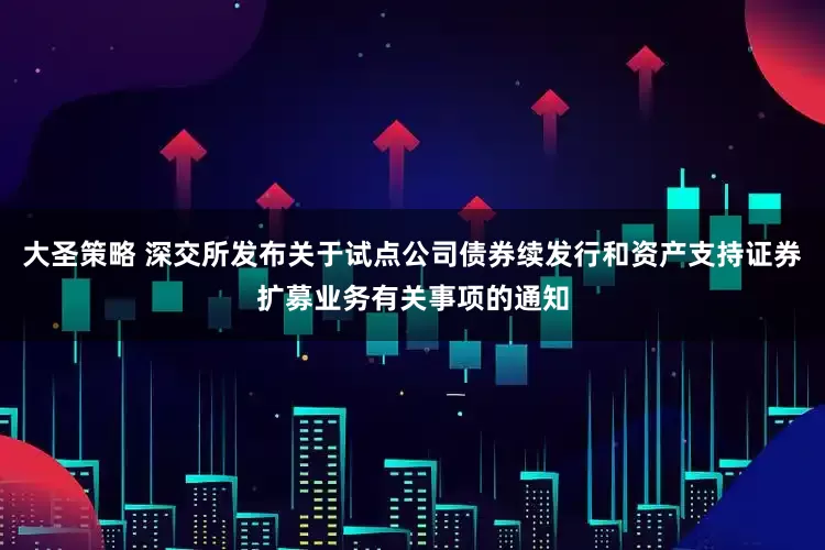 大圣策略 深交所发布关于试点公司债券续发行和资产支持证券扩募业务有关事项的通知