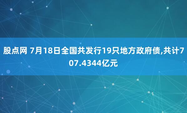 股点网 7月18日全国共发行19只地方政府债,共计707.4344亿元