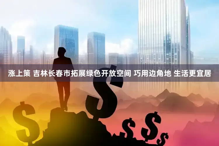 涨上策 吉林长春市拓展绿色开放空间 巧用边角地 生活更宜居