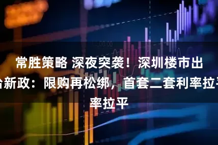 常胜策略 深夜突袭！深圳楼市出台新政：限购再松绑，首套二套利率拉平