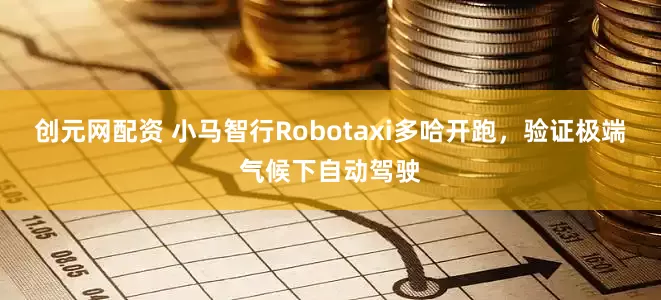 创元网配资 小马智行Robotaxi多哈开跑，验证极端气候下自动驾驶