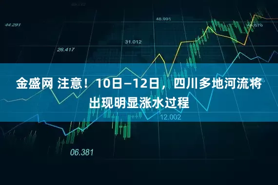 金盛网 注意！10日—12日，四川多地河流将出现明显涨水过程