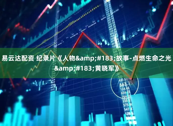 易云达配资 纪录片《人物&#183;故事-点燃生命之光&#183;黄晓军》