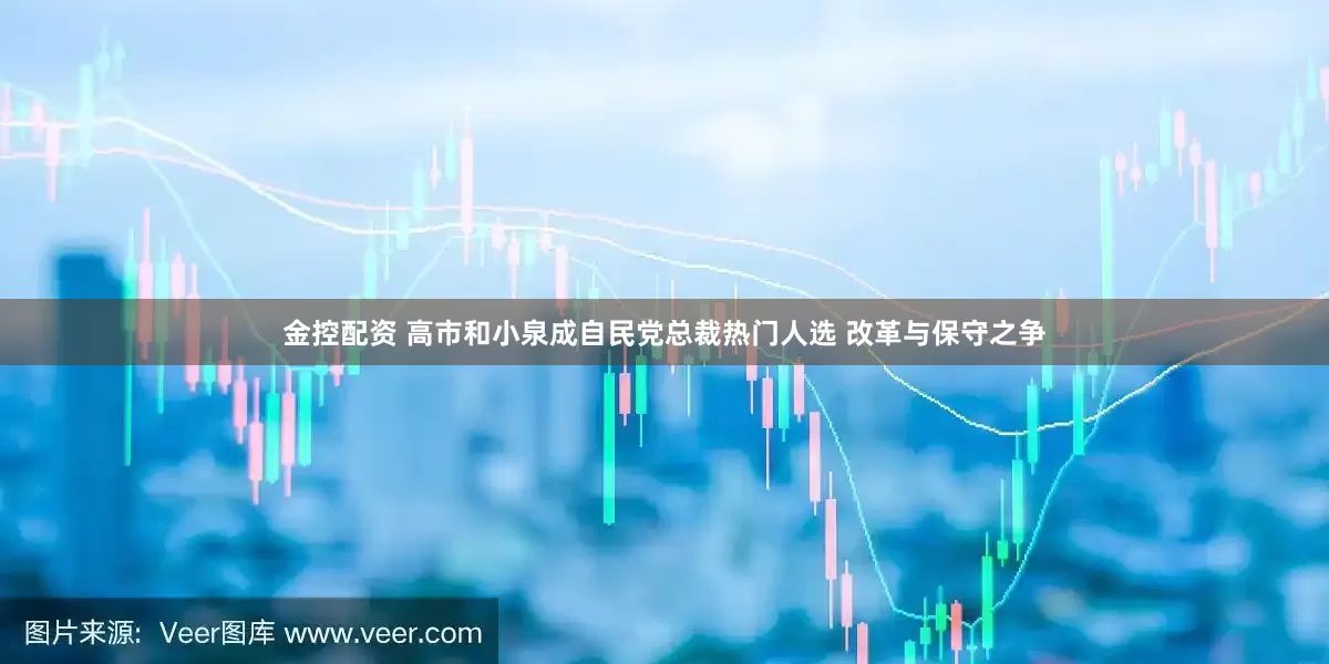 金控配资 高市和小泉成自民党总裁热门人选 改革与保守之争