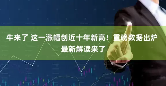 牛来了 这一涨幅创近十年新高！重磅数据出炉 最新解读来了