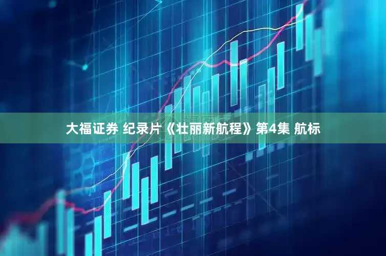 大福证券 纪录片《壮丽新航程》第4集 航标