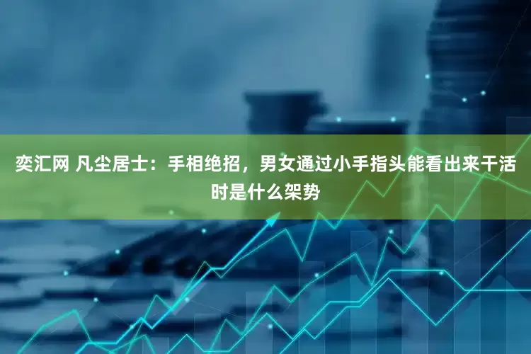 奕汇网 凡尘居士：手相绝招，男女通过小手指头能看出来干活时是什么架势
