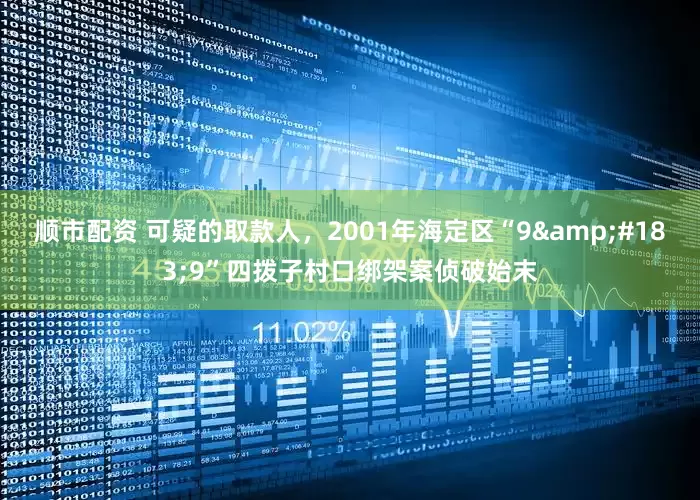顺市配资 可疑的取款人，2001年海定区“9&#183;9”四拨子村口绑架案侦破始末
