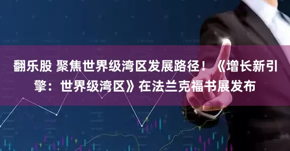 翻乐股 聚焦世界级湾区发展路径！《增长新引擎：世界级湾区》在法兰克福书展发布