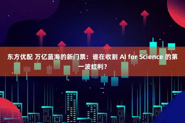 东方优配 万亿蓝海的新门票：谁在收割 AI for Science 的第一波红利？