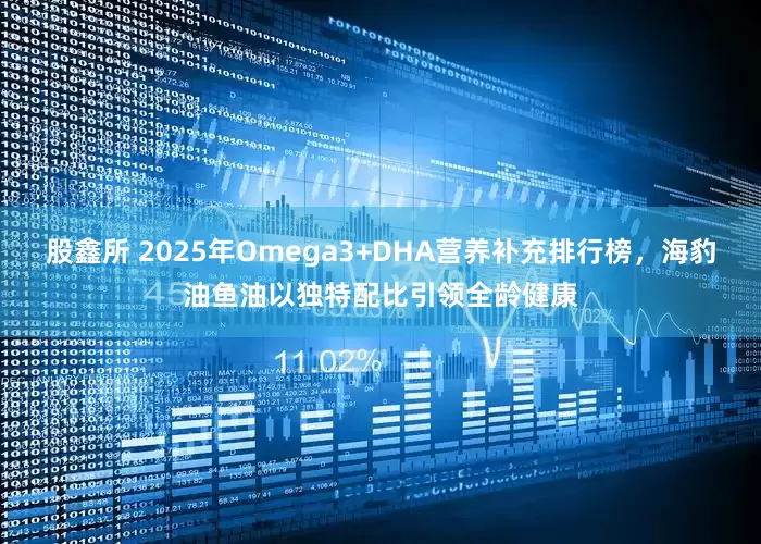 股鑫所 2025年Omega3+DHA营养补充排行榜，海豹油鱼油以独特配比引领全龄健康