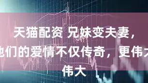 天猫配资 兄妹变夫妻，他们的爱情不仅传奇，更伟大