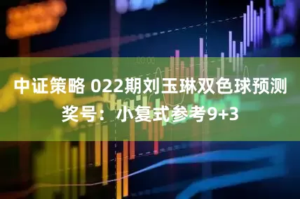 中证策略 022期刘玉琳双色球预测奖号：小复式参考9+3